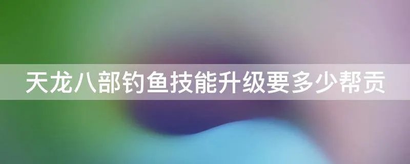天龙八部钓鱼技能升级要多少帮贡