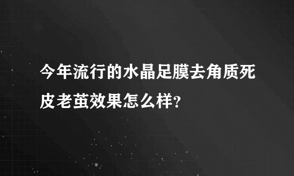 今年流行的水晶足膜去角质死皮老茧效果怎么样？