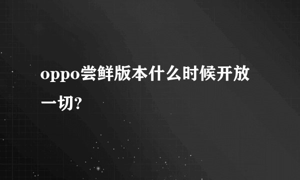 oppo尝鲜版本什么时候开放一切?