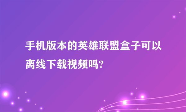 手机版本的英雄联盟盒子可以离线下载视频吗?
