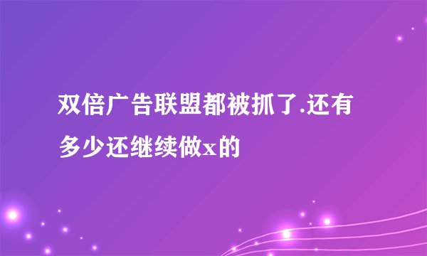 双倍广告联盟都被抓了.还有多少还继续做x的