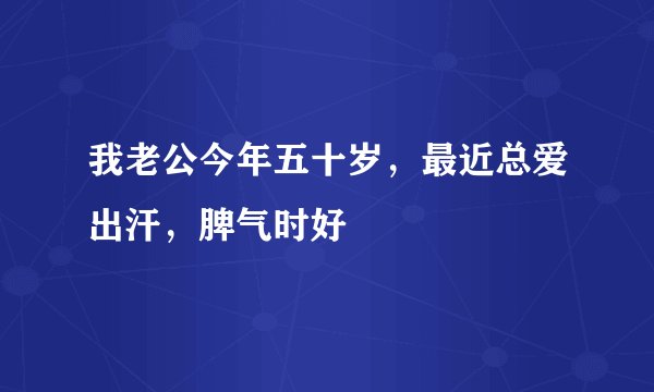 我老公今年五十岁，最近总爱出汗，脾气时好