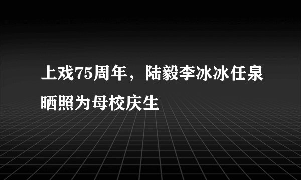 上戏75周年，陆毅李冰冰任泉晒照为母校庆生