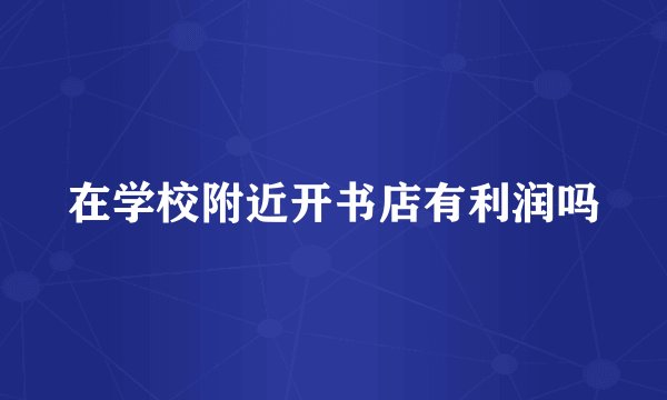在学校附近开书店有利润吗