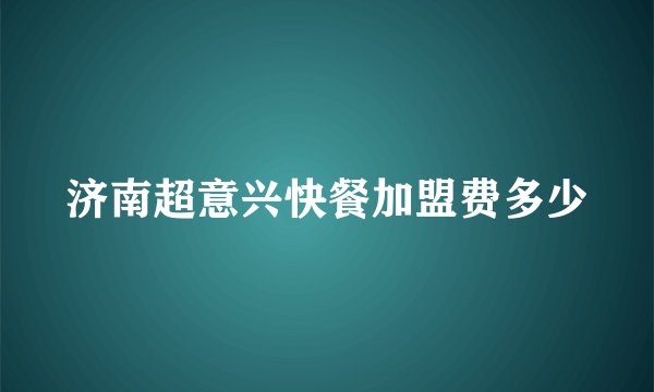 济南超意兴快餐加盟费多少