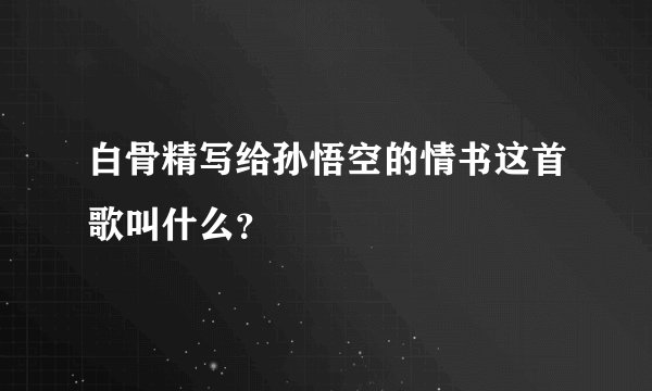 白骨精写给孙悟空的情书这首歌叫什么？