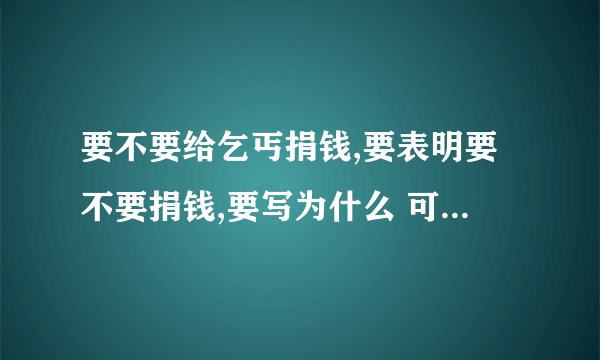 要不要给乞丐捐钱,要表明要不要捐钱,要写为什么 可以写身边的事情