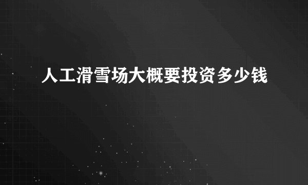 人工滑雪场大概要投资多少钱