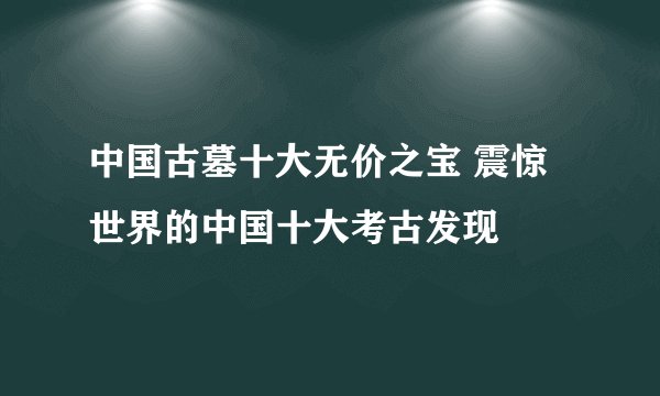中国古墓十大无价之宝 震惊世界的中国十大考古发现