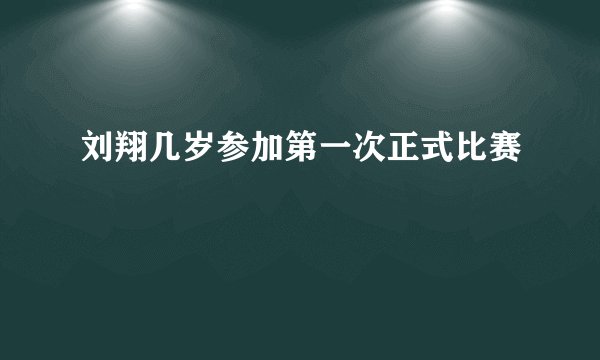 刘翔几岁参加第一次正式比赛