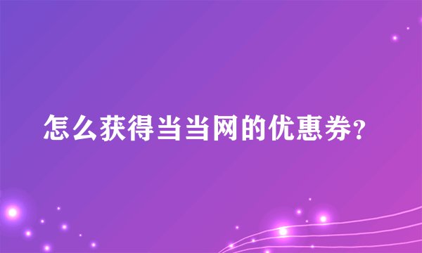 怎么获得当当网的优惠券？