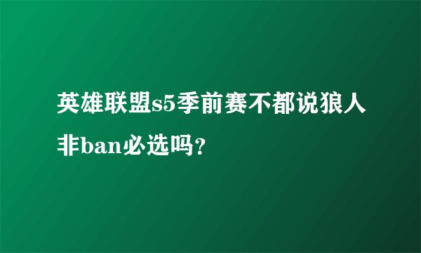 英雄联盟s5季前赛不都说狼人非ban必选吗？