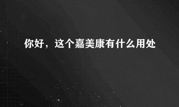 你好，这个嘉美康有什么用处