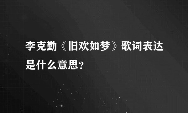 李克勤《旧欢如梦》歌词表达是什么意思?