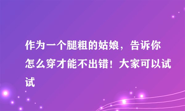 作为一个腿粗的姑娘,告诉你怎么穿才能不出错!大家可以试试