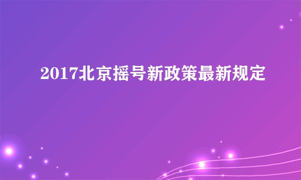 2017北京摇号新政策最新规定