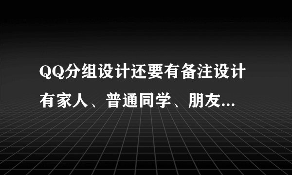 QQ分组设计还要有备注设计 有家人、普通同学、朋友、闺蜜、超级朋友等10个左右分类 每个备注是统一的符号