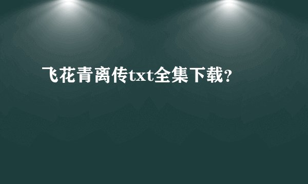 飞花青离传txt全集下载？
