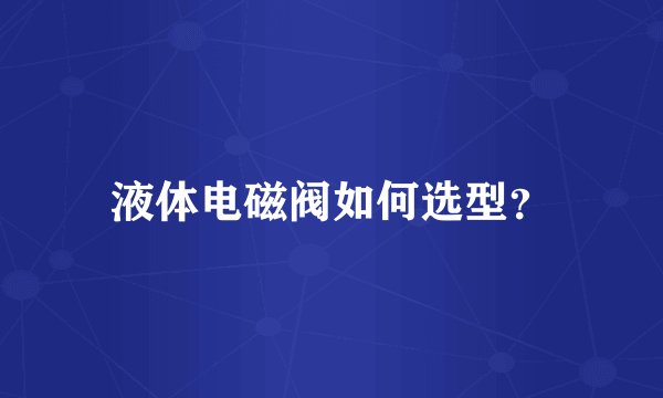 液体电磁阀如何选型？