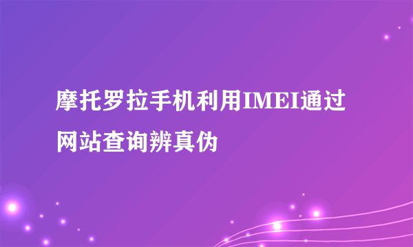 摩托罗拉手机利用IMEI通过网站查询辨真伪