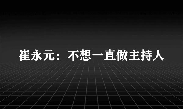 崔永元：不想一直做主持人