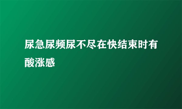 尿急尿频尿不尽在快结束时有酸涨感