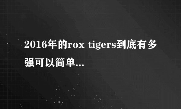 2016年的rox tigers到底有多强可以简单概括一下？？可以称世最强吗？？？