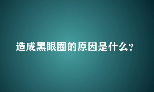造成黑眼圈的原因是什么?
