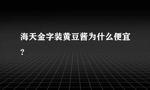 海天金字装黄豆酱为什么便宜？