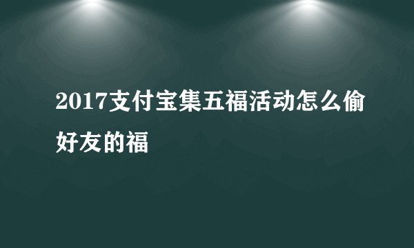 2017支付宝集五福活动怎么偷好友的福