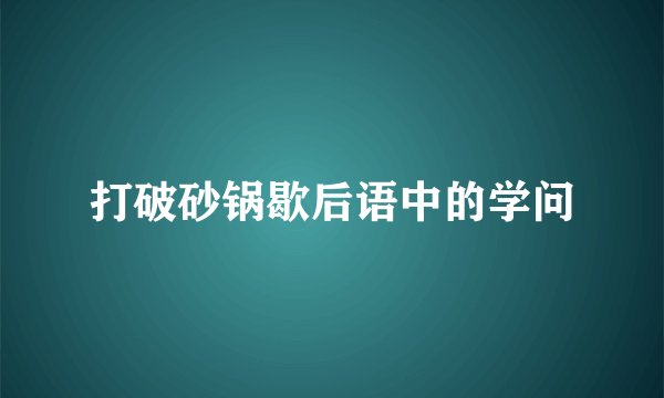 打破砂锅歇后语中的学问