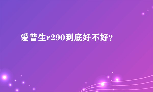 爱普生r290到底好不好？
