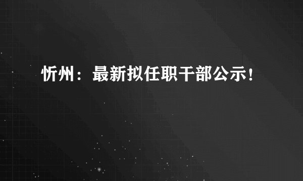 忻州:最新拟任职干部公示!