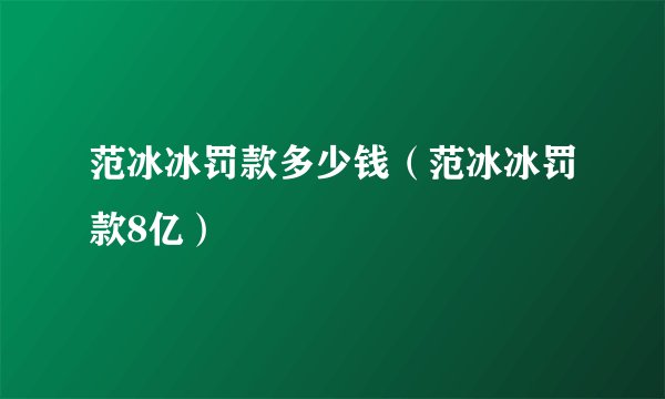 范冰冰罚款多少钱（范冰冰罚款8亿）