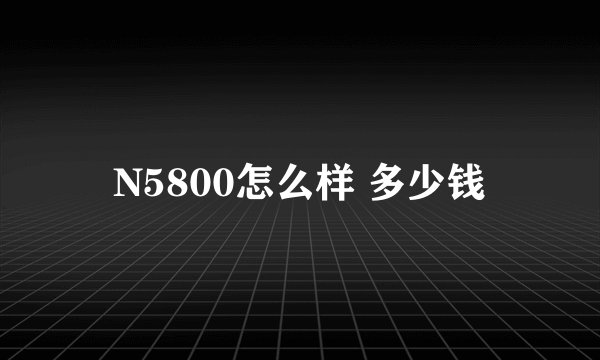 N5800怎么样 多少钱