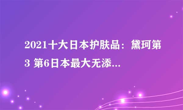 2021十大日本护肤品:黛珂第3 第6日本最大无添加护肤品牌