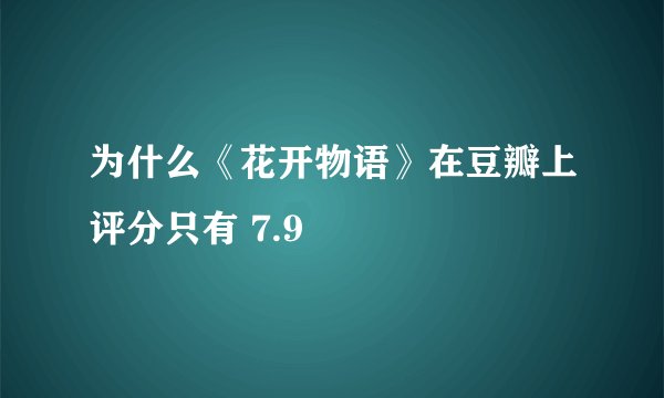 为什么《花开物语》在豆瓣上评分只有 7.9