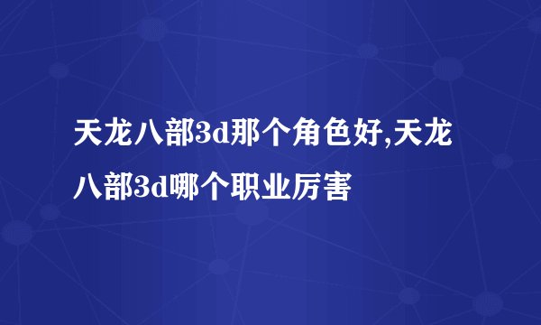 天龙八部3d那个角色好,天龙八部3d哪个职业厉害