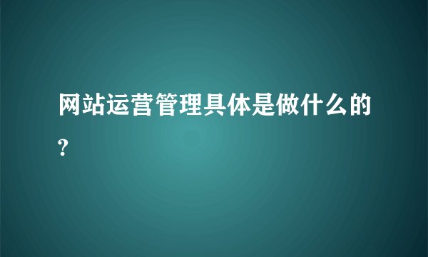 网站运营管理具体是做什么的?
