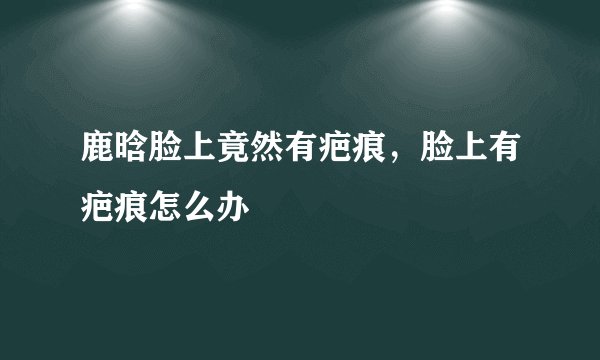 鹿晗脸上竟然有疤痕，脸上有疤痕怎么办