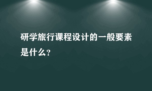 研学旅行课程设计的一般要素是什么？