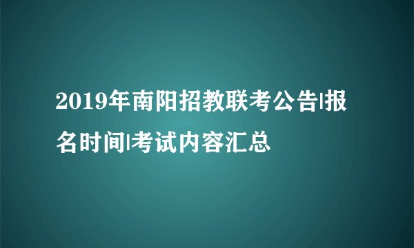 2019年南阳招教联考公告|报名时间|考试内容汇总