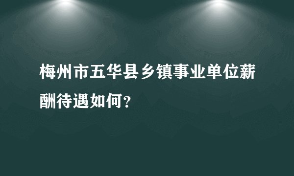 梅州市五华县乡镇事业单位薪酬待遇如何？