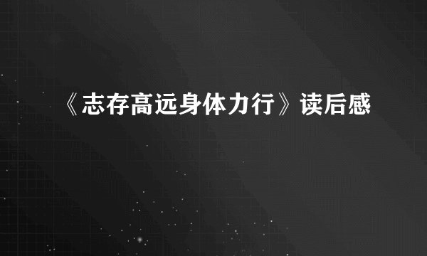 《志存高远身体力行》读后感