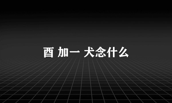 酉 加一 犬念什么
