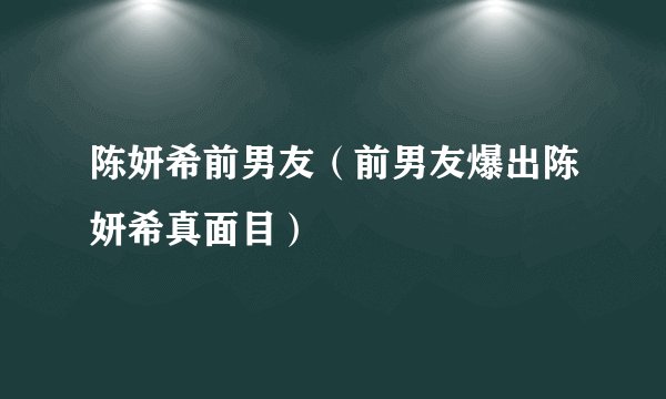 陈妍希前男友（前男友爆出陈妍希真面目）