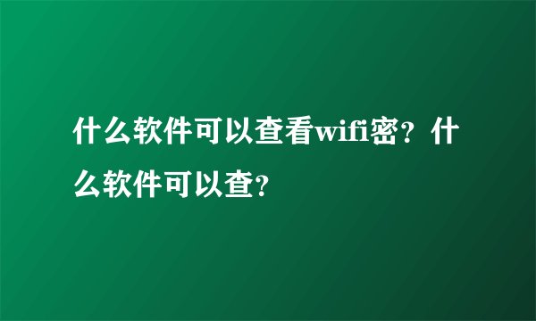 什么软件可以查看wifi密？什么软件可以查？