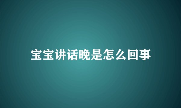 宝宝讲话晚是怎么回事