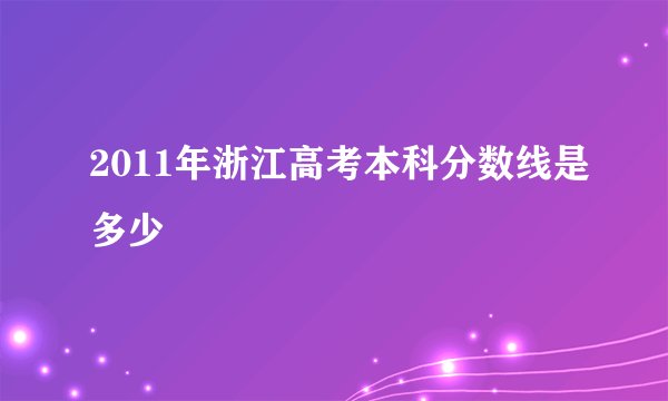 2011年浙江高考本科分数线是多少