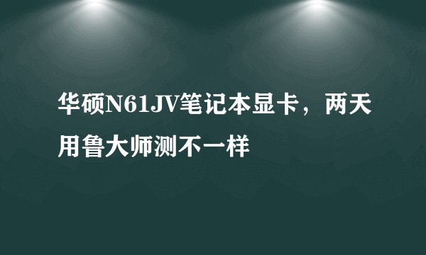 华硕N61JV笔记本显卡，两天用鲁大师测不一样